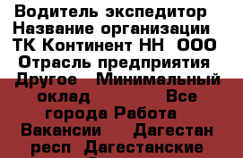 Водитель-экспедитор › Название организации ­ ТК Континент-НН, ООО › Отрасль предприятия ­ Другое › Минимальный оклад ­ 15 000 - Все города Работа » Вакансии   . Дагестан респ.,Дагестанские Огни г.